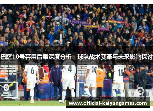 巴萨10号弃用后果深度分析：球队战术变革与未来影响探讨