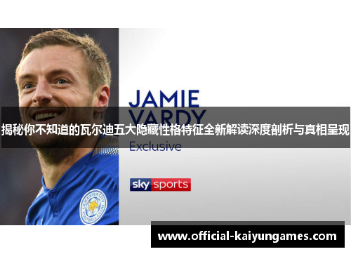 揭秘你不知道的瓦尔迪五大隐藏性格特征全新解读深度剖析与真相呈现