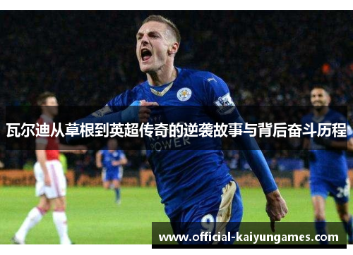 瓦尔迪从草根到英超传奇的逆袭故事与背后奋斗历程