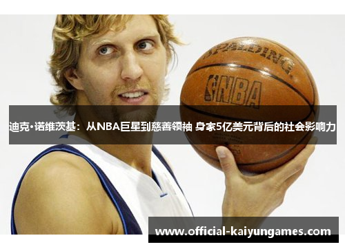 迪克·诺维茨基：从NBA巨星到慈善领袖 身家5亿美元背后的社会影响力